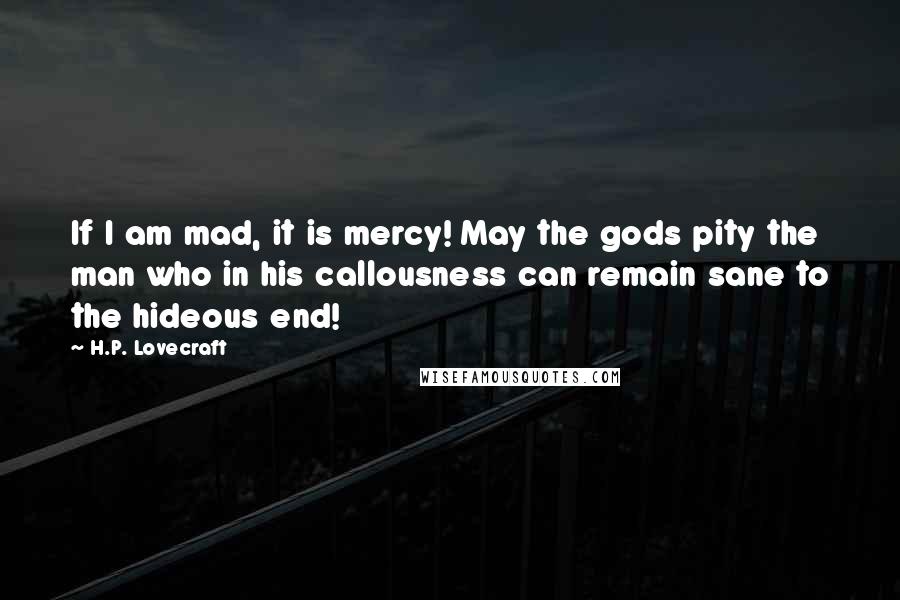 H.P. Lovecraft Quotes: If I am mad, it is mercy! May the gods pity the man who in his callousness can remain sane to the hideous end!