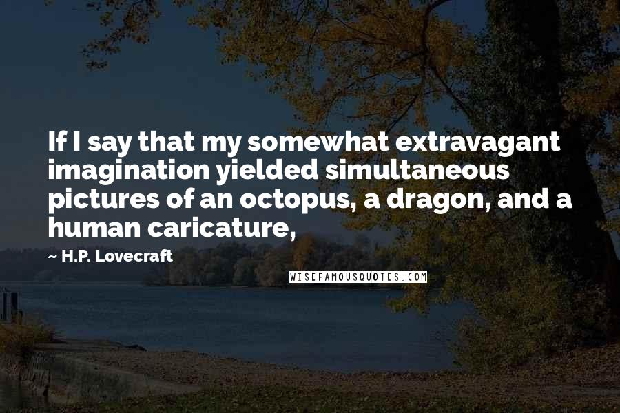 H.P. Lovecraft Quotes: If I say that my somewhat extravagant imagination yielded simultaneous pictures of an octopus, a dragon, and a human caricature,