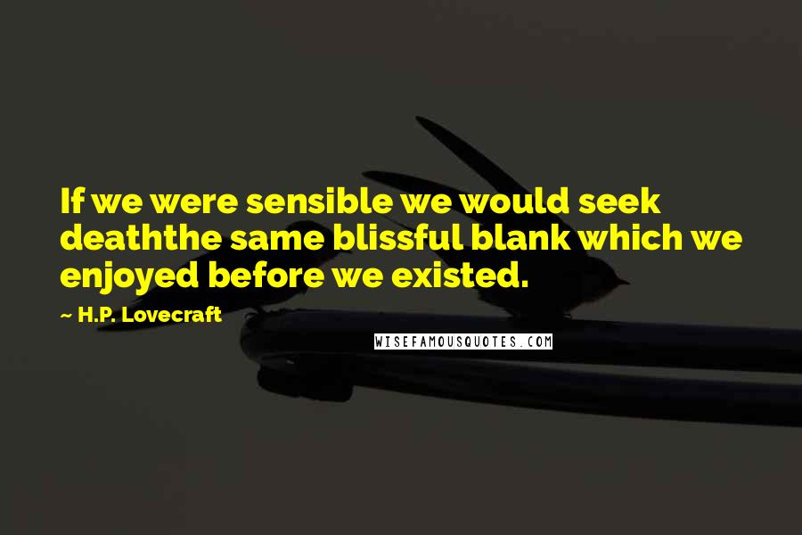 H.P. Lovecraft Quotes: If we were sensible we would seek deaththe same blissful blank which we enjoyed before we existed.