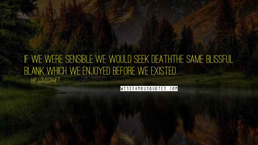H.P. Lovecraft Quotes: If we were sensible we would seek deaththe same blissful blank which we enjoyed before we existed.