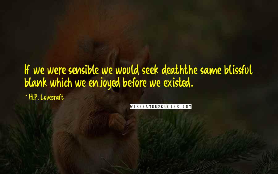 H.P. Lovecraft Quotes: If we were sensible we would seek deaththe same blissful blank which we enjoyed before we existed.