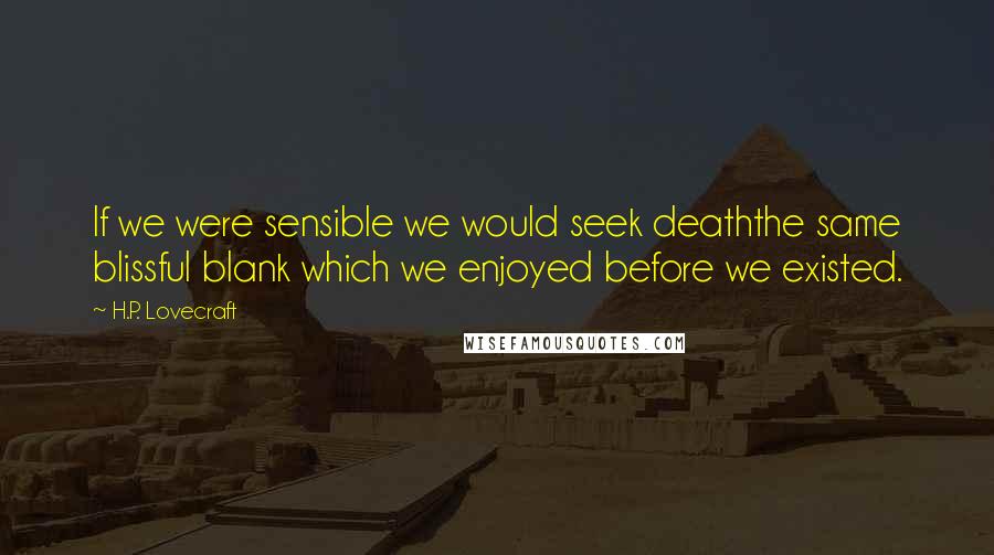 H.P. Lovecraft Quotes: If we were sensible we would seek deaththe same blissful blank which we enjoyed before we existed.