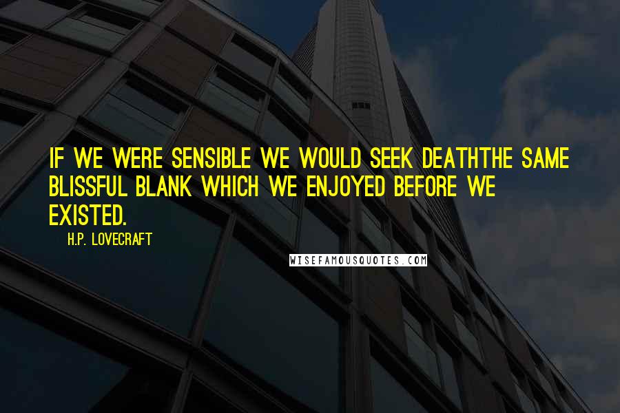 H.P. Lovecraft Quotes: If we were sensible we would seek deaththe same blissful blank which we enjoyed before we existed.