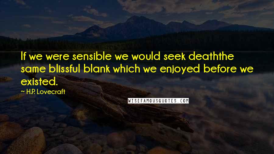 H.P. Lovecraft Quotes: If we were sensible we would seek deaththe same blissful blank which we enjoyed before we existed.