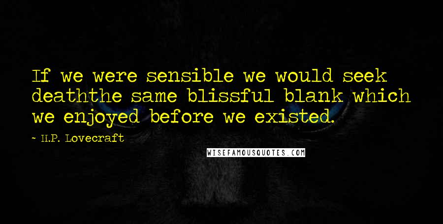 H.P. Lovecraft Quotes: If we were sensible we would seek deaththe same blissful blank which we enjoyed before we existed.