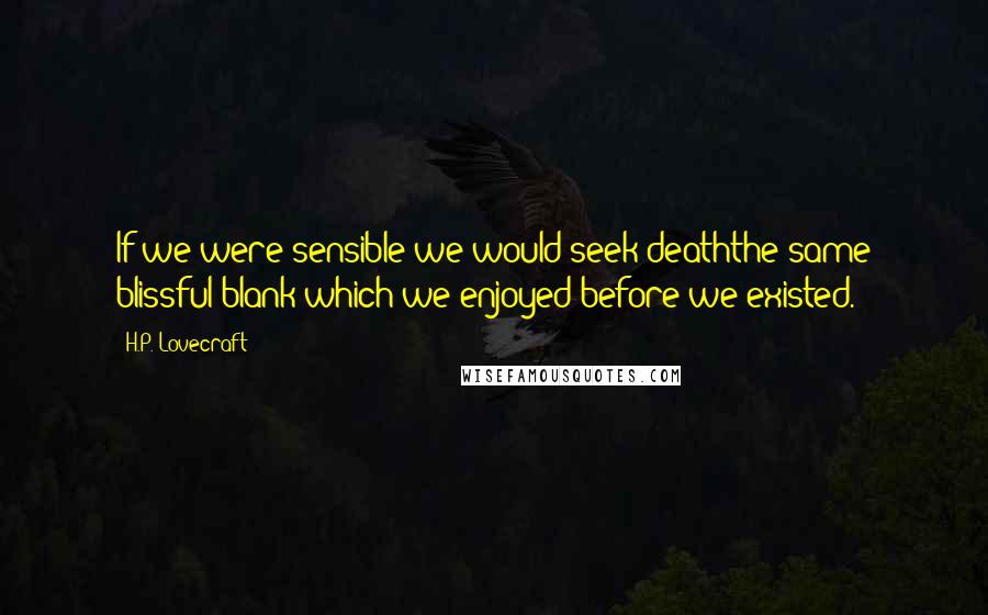 H.P. Lovecraft Quotes: If we were sensible we would seek deaththe same blissful blank which we enjoyed before we existed.
