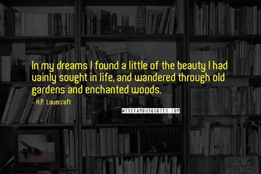 H.P. Lovecraft Quotes: In my dreams I found a little of the beauty I had vainly sought in life, and wandered through old gardens and enchanted woods.
