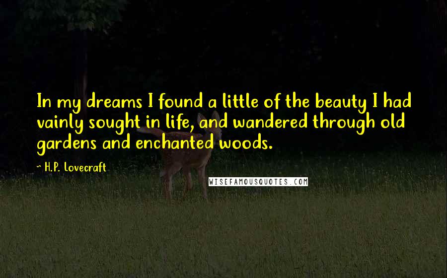 H.P. Lovecraft Quotes: In my dreams I found a little of the beauty I had vainly sought in life, and wandered through old gardens and enchanted woods.