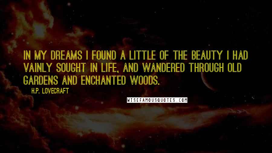 H.P. Lovecraft Quotes: In my dreams I found a little of the beauty I had vainly sought in life, and wandered through old gardens and enchanted woods.