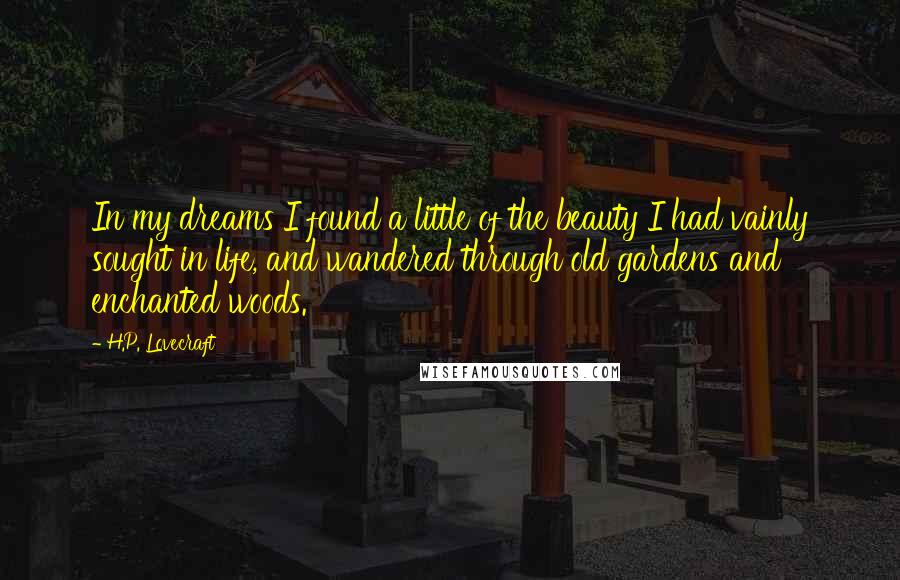 H.P. Lovecraft Quotes: In my dreams I found a little of the beauty I had vainly sought in life, and wandered through old gardens and enchanted woods.