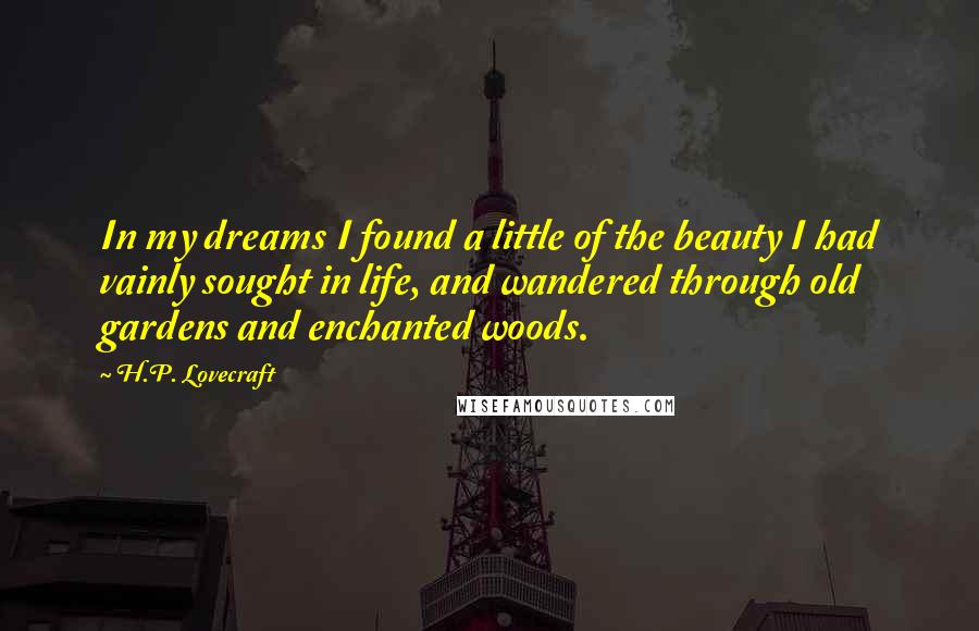 H.P. Lovecraft Quotes: In my dreams I found a little of the beauty I had vainly sought in life, and wandered through old gardens and enchanted woods.