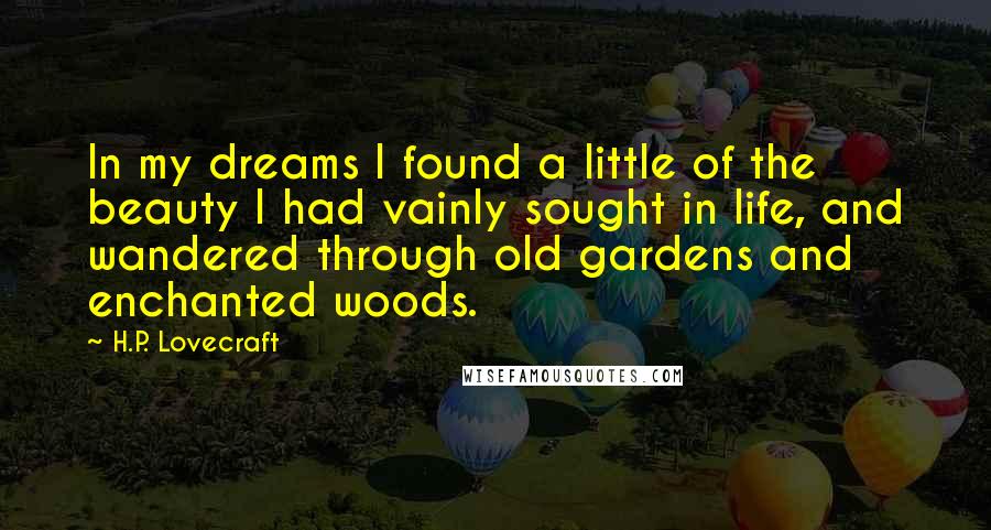 H.P. Lovecraft Quotes: In my dreams I found a little of the beauty I had vainly sought in life, and wandered through old gardens and enchanted woods.