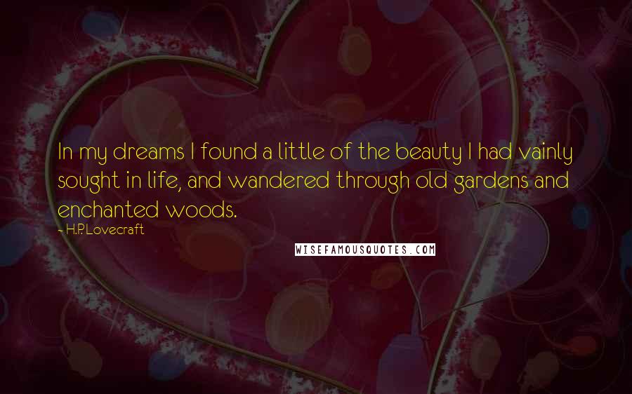 H.P. Lovecraft Quotes: In my dreams I found a little of the beauty I had vainly sought in life, and wandered through old gardens and enchanted woods.