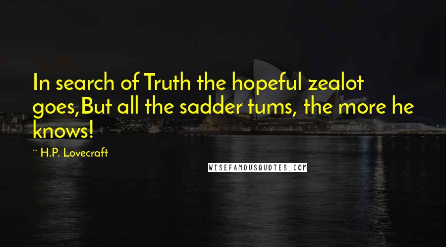 H.P. Lovecraft Quotes: In search of Truth the hopeful zealot goes,But all the sadder tums, the more he knows!