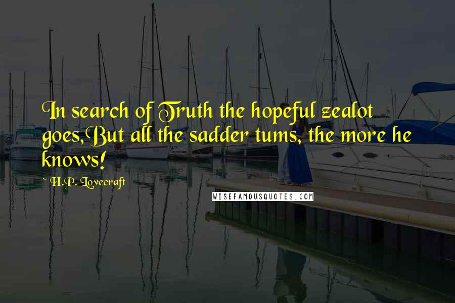 H.P. Lovecraft Quotes: In search of Truth the hopeful zealot goes,But all the sadder tums, the more he knows!