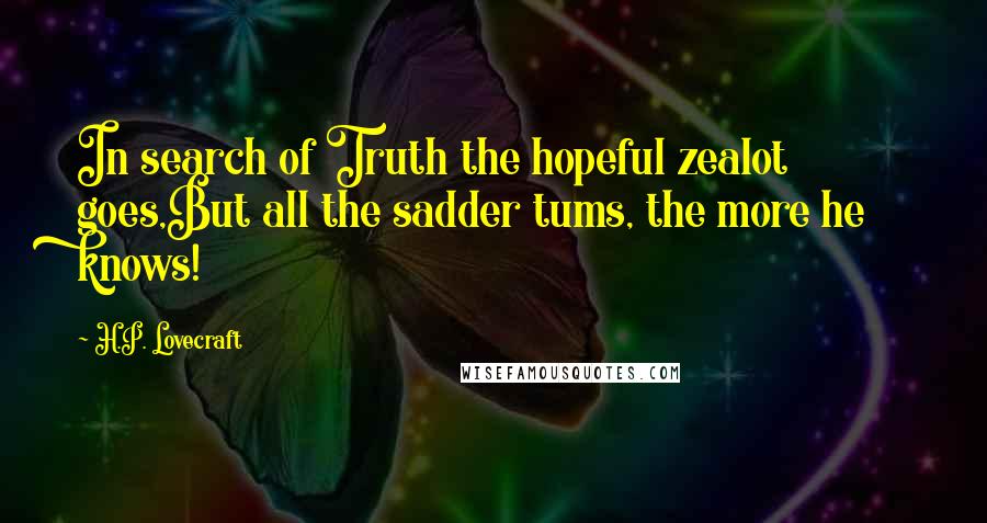 H.P. Lovecraft Quotes: In search of Truth the hopeful zealot goes,But all the sadder tums, the more he knows!