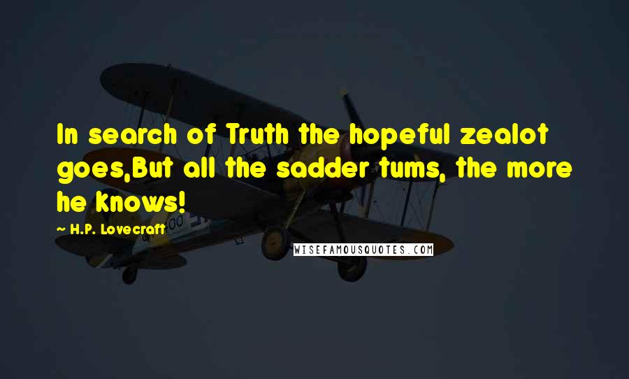 H.P. Lovecraft Quotes: In search of Truth the hopeful zealot goes,But all the sadder tums, the more he knows!