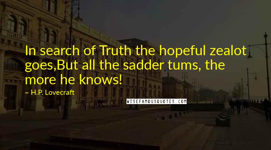 H.P. Lovecraft Quotes: In search of Truth the hopeful zealot goes,But all the sadder tums, the more he knows!