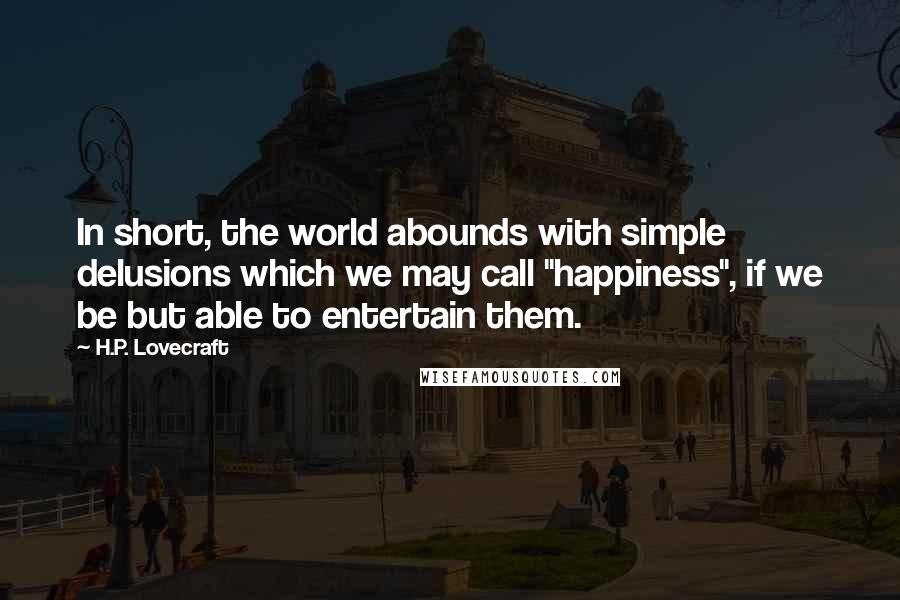 H.P. Lovecraft Quotes: In short, the world abounds with simple delusions which we may call "happiness", if we be but able to entertain them.