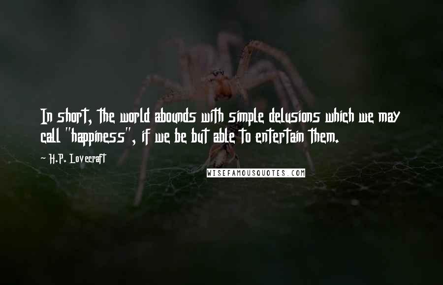 H.P. Lovecraft Quotes: In short, the world abounds with simple delusions which we may call "happiness", if we be but able to entertain them.