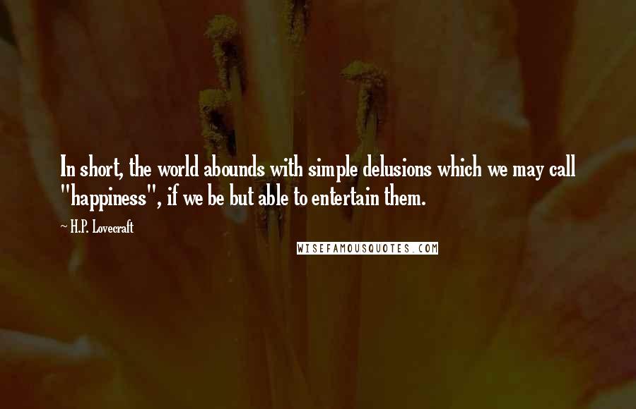 H.P. Lovecraft Quotes: In short, the world abounds with simple delusions which we may call "happiness", if we be but able to entertain them.