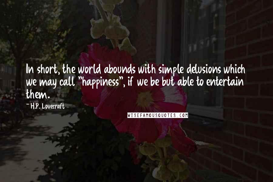 H.P. Lovecraft Quotes: In short, the world abounds with simple delusions which we may call "happiness", if we be but able to entertain them.