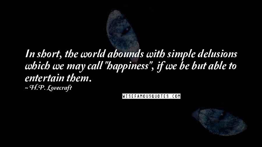 H.P. Lovecraft Quotes: In short, the world abounds with simple delusions which we may call "happiness", if we be but able to entertain them.