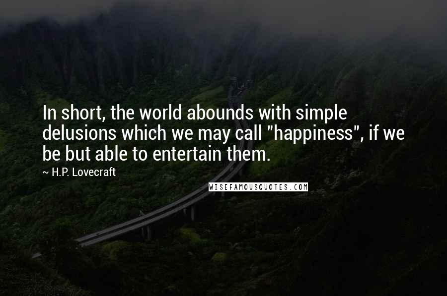 H.P. Lovecraft Quotes: In short, the world abounds with simple delusions which we may call "happiness", if we be but able to entertain them.