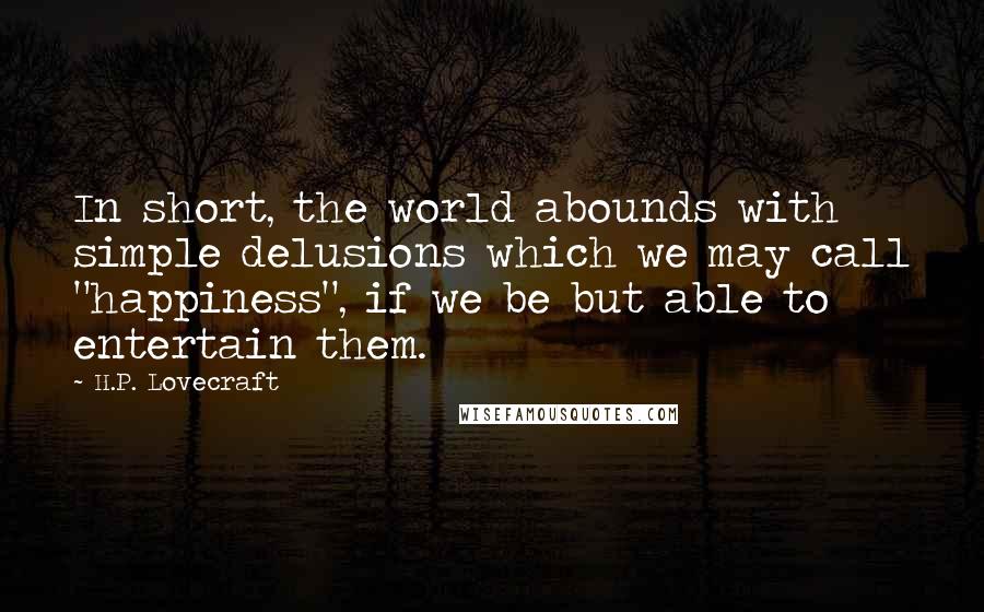 H.P. Lovecraft Quotes: In short, the world abounds with simple delusions which we may call "happiness", if we be but able to entertain them.