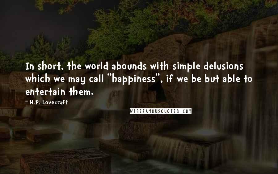 H.P. Lovecraft Quotes: In short, the world abounds with simple delusions which we may call "happiness", if we be but able to entertain them.