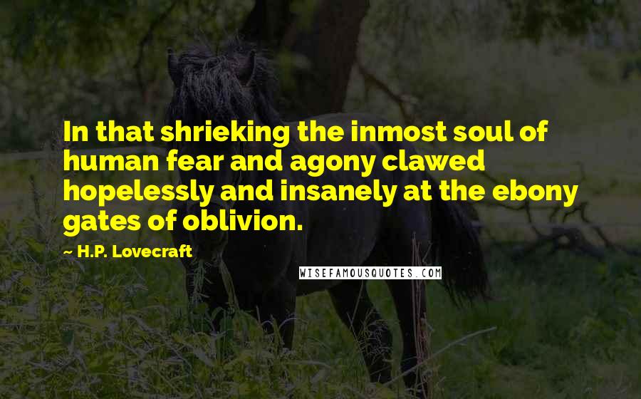 H.P. Lovecraft Quotes: In that shrieking the inmost soul of human fear and agony clawed hopelessly and insanely at the ebony gates of oblivion.