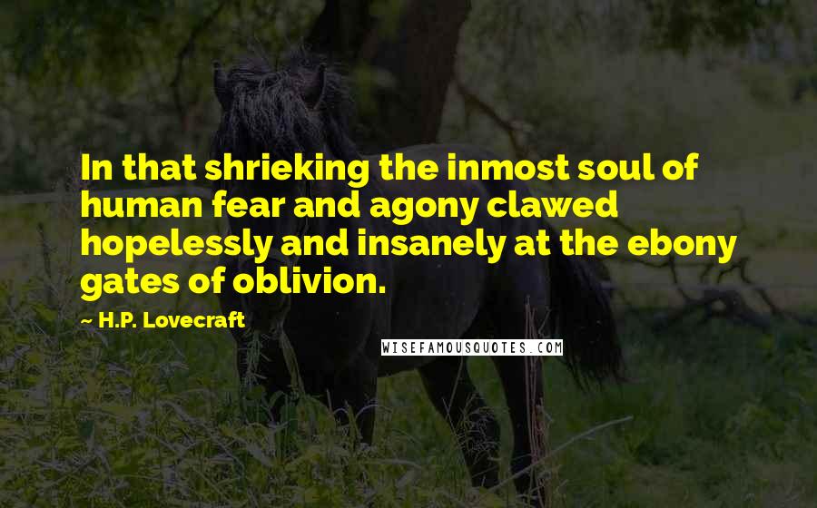 H.P. Lovecraft Quotes: In that shrieking the inmost soul of human fear and agony clawed hopelessly and insanely at the ebony gates of oblivion.