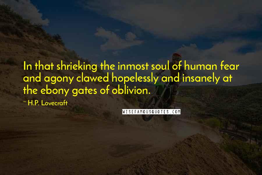 H.P. Lovecraft Quotes: In that shrieking the inmost soul of human fear and agony clawed hopelessly and insanely at the ebony gates of oblivion.