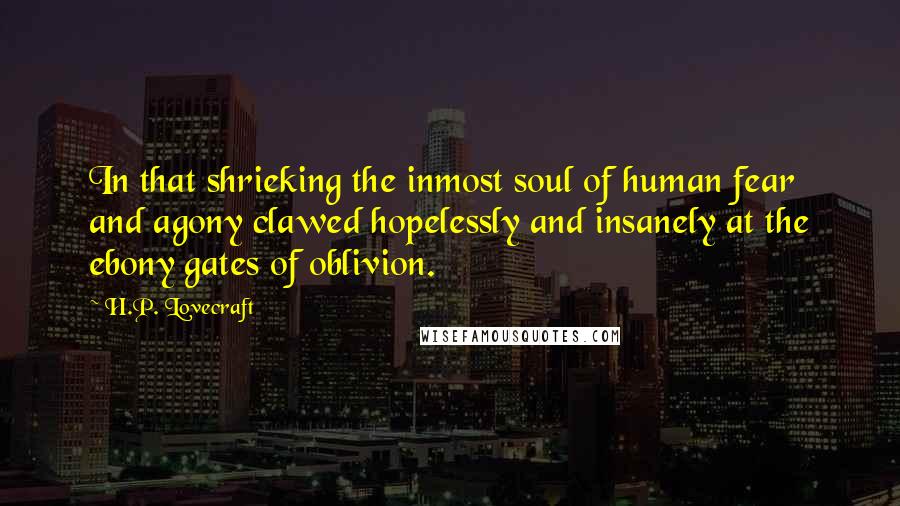 H.P. Lovecraft Quotes: In that shrieking the inmost soul of human fear and agony clawed hopelessly and insanely at the ebony gates of oblivion.