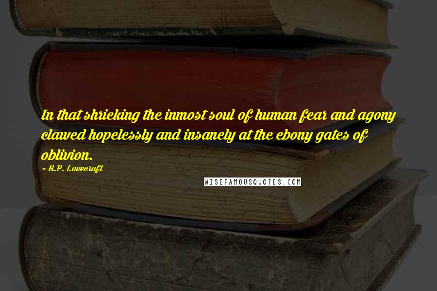 H.P. Lovecraft Quotes: In that shrieking the inmost soul of human fear and agony clawed hopelessly and insanely at the ebony gates of oblivion.