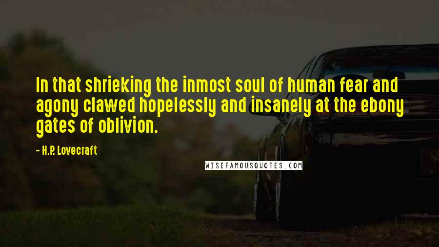 H.P. Lovecraft Quotes: In that shrieking the inmost soul of human fear and agony clawed hopelessly and insanely at the ebony gates of oblivion.