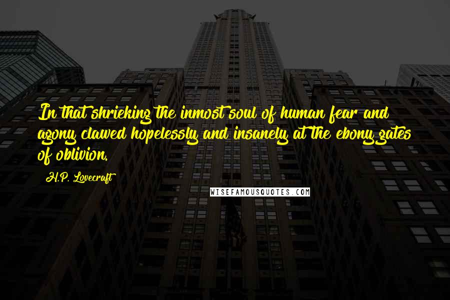 H.P. Lovecraft Quotes: In that shrieking the inmost soul of human fear and agony clawed hopelessly and insanely at the ebony gates of oblivion.