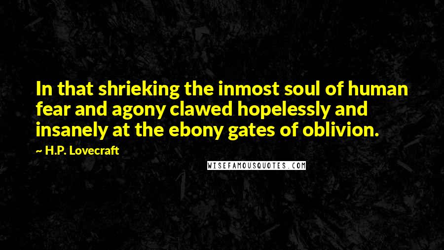 H.P. Lovecraft Quotes: In that shrieking the inmost soul of human fear and agony clawed hopelessly and insanely at the ebony gates of oblivion.