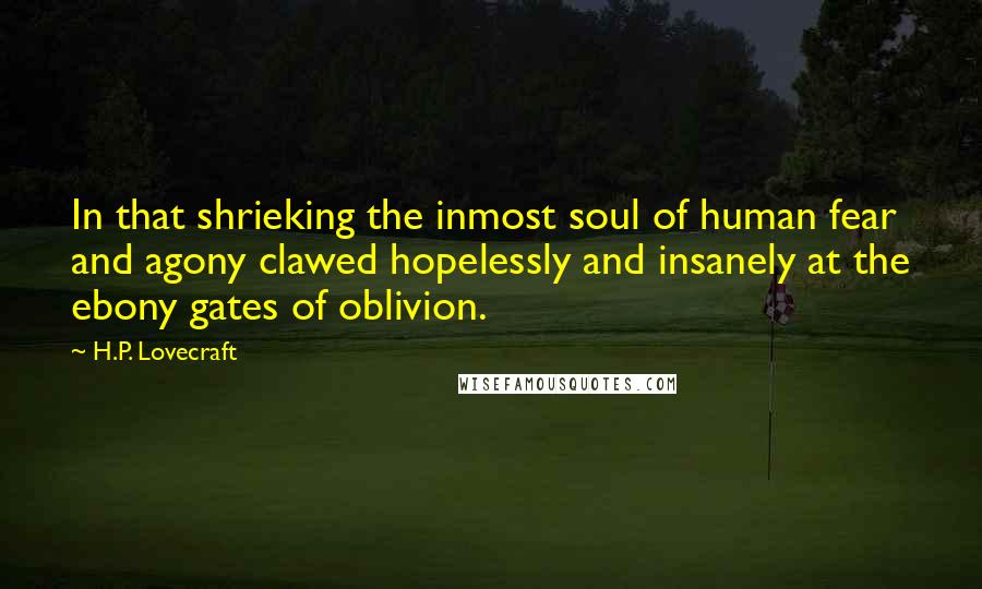 H.P. Lovecraft Quotes: In that shrieking the inmost soul of human fear and agony clawed hopelessly and insanely at the ebony gates of oblivion.