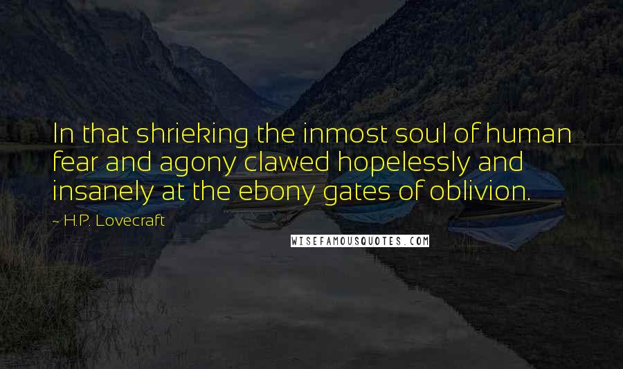 H.P. Lovecraft Quotes: In that shrieking the inmost soul of human fear and agony clawed hopelessly and insanely at the ebony gates of oblivion.