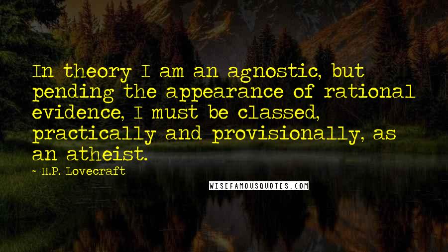 H.P. Lovecraft Quotes: In theory I am an agnostic, but pending the appearance of rational evidence, I must be classed, practically and provisionally, as an atheist.