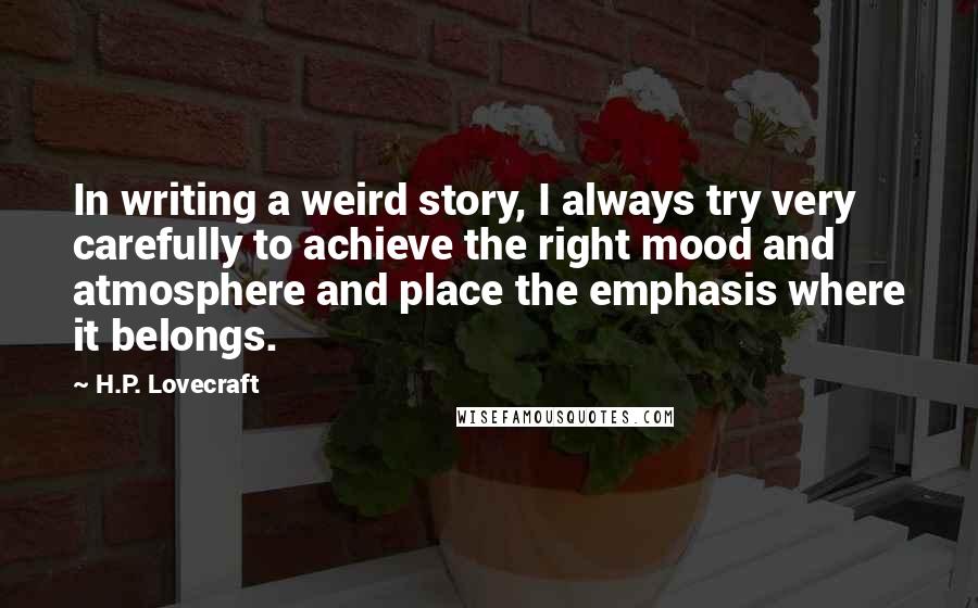 H.P. Lovecraft Quotes: In writing a weird story, I always try very carefully to achieve the right mood and atmosphere and place the emphasis where it belongs.