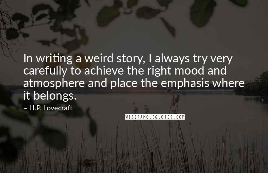 H.P. Lovecraft Quotes: In writing a weird story, I always try very carefully to achieve the right mood and atmosphere and place the emphasis where it belongs.