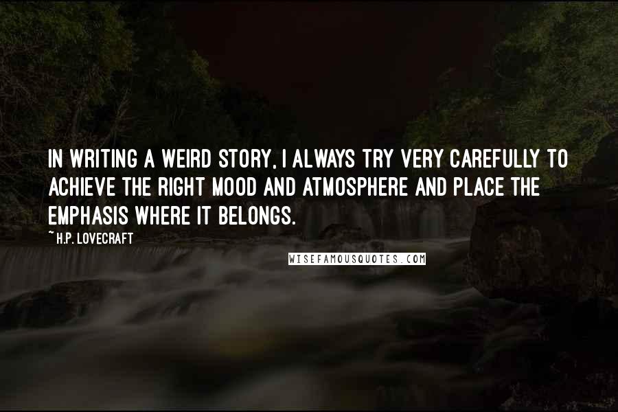 H.P. Lovecraft Quotes: In writing a weird story, I always try very carefully to achieve the right mood and atmosphere and place the emphasis where it belongs.