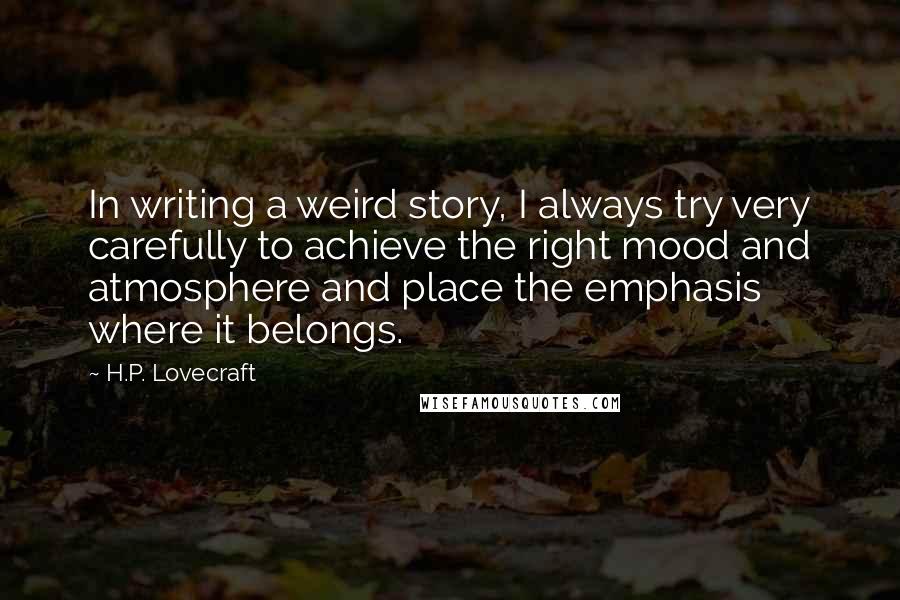 H.P. Lovecraft Quotes: In writing a weird story, I always try very carefully to achieve the right mood and atmosphere and place the emphasis where it belongs.
