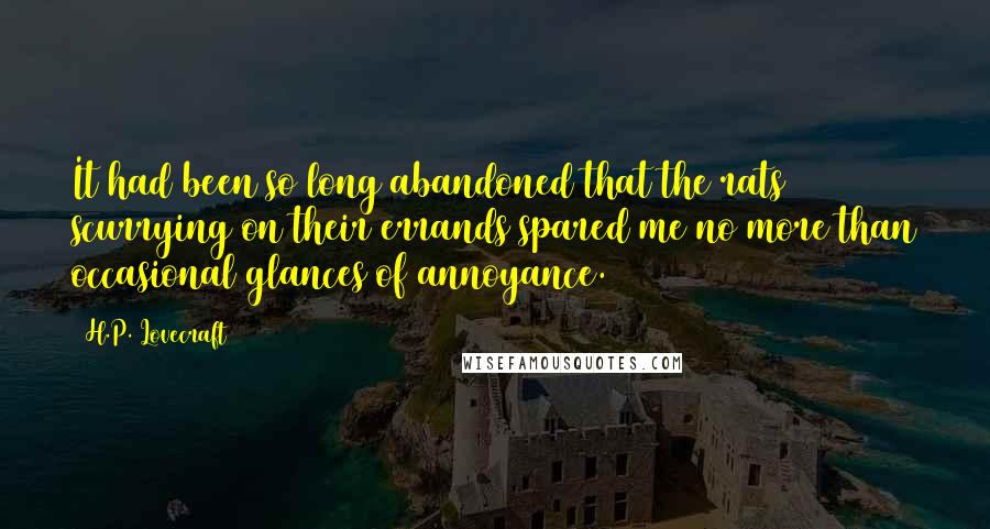 H.P. Lovecraft Quotes: It had been so long abandoned that the rats scurrying on their errands spared me no more than occasional glances of annoyance.