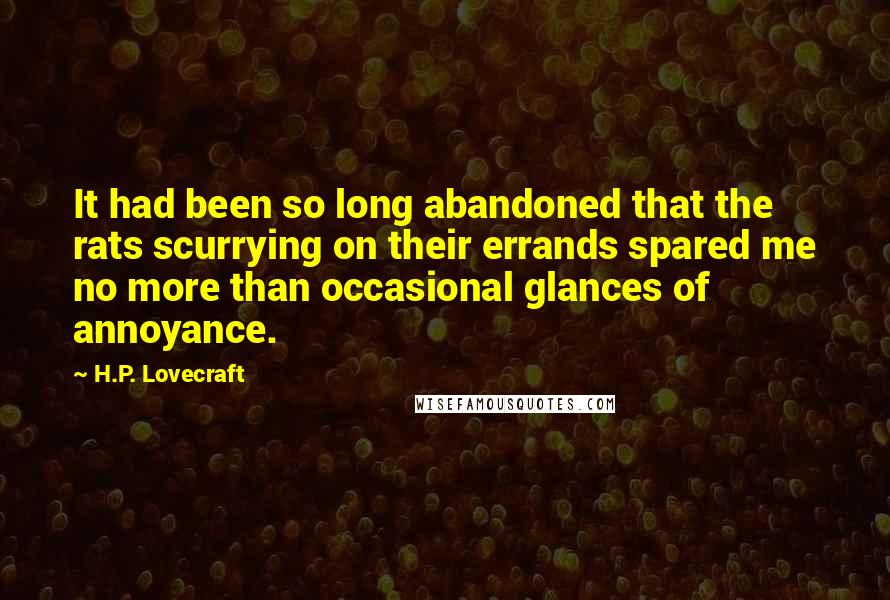 H.P. Lovecraft Quotes: It had been so long abandoned that the rats scurrying on their errands spared me no more than occasional glances of annoyance.