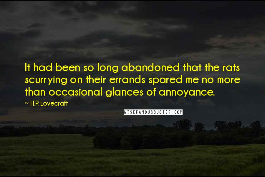 H.P. Lovecraft Quotes: It had been so long abandoned that the rats scurrying on their errands spared me no more than occasional glances of annoyance.