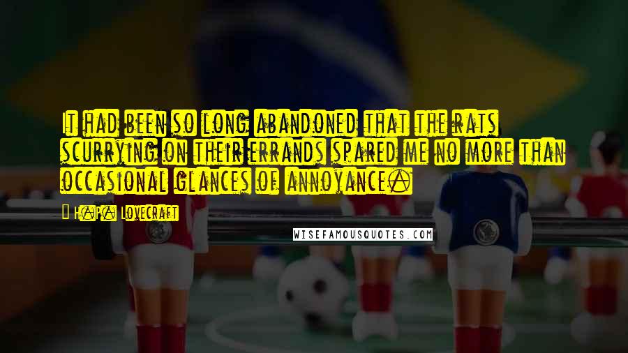 H.P. Lovecraft Quotes: It had been so long abandoned that the rats scurrying on their errands spared me no more than occasional glances of annoyance.
