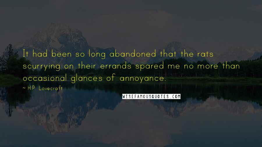 H.P. Lovecraft Quotes: It had been so long abandoned that the rats scurrying on their errands spared me no more than occasional glances of annoyance.